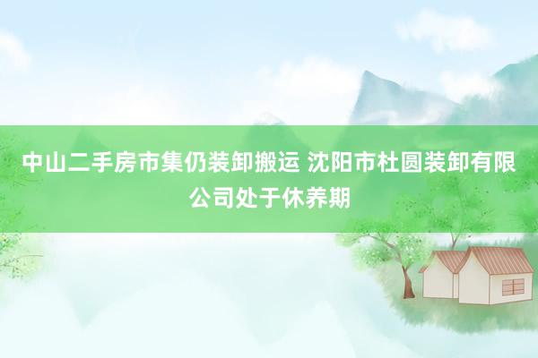 中山二手房市集仍装卸搬运 沈阳市杜圆装卸有限公司处于休养期