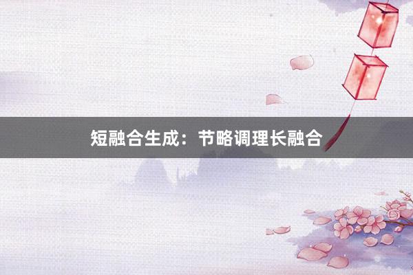 短融合生成：节略调理长融合