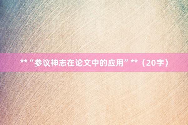 **“参议神志在论文中的应用”**(20字)