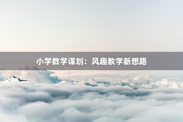 小学数学谋划：风趣教学新想路