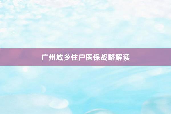 广州城乡住户医保战略解读