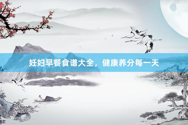 妊妇早餐食谱大全，健康养分每一天